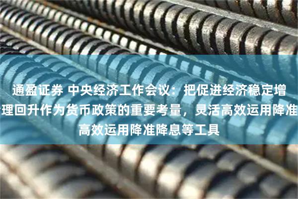通盈证券 中央经济工作会议:把促进经济稳定增长、物价合理回升作为货币政策的重要考量,灵活高效运用降准降息等工具