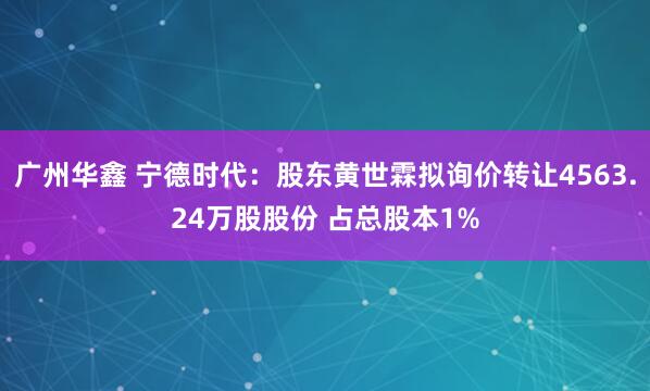 广州华鑫 宁德时代：股东黄世霖拟询价转让4563.24万股股份 占总股本1%