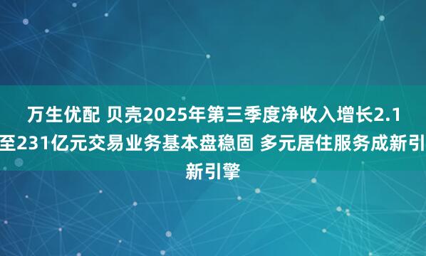 万生优配 贝壳2025年第三季度净收入增长2.1%至231亿元交易业务基本盘稳固 多元居住服务成新引擎