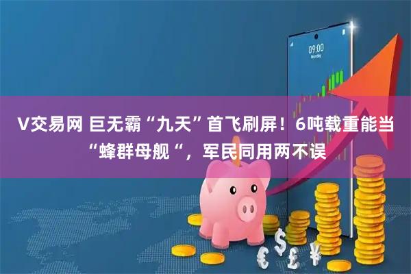 V交易网 巨无霸“九天”首飞刷屏!6吨载重能当“蜂群母舰“,军民同用两不误