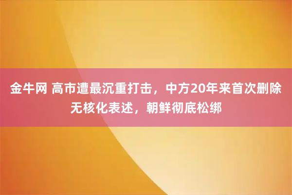 金牛网 高市遭最沉重打击,中方20年来首次删除无核化表述,朝鲜彻底松绑