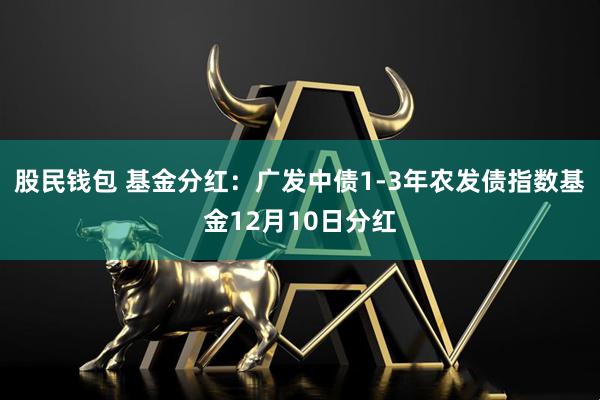 股民钱包 基金分红：广发中债1-3年农发债指数基金12月10日分红