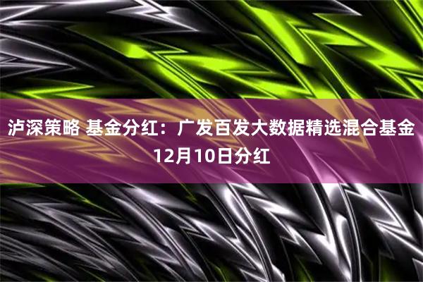 泸深策略 基金分红：广发百发大数据精选混合基金12月10日分红