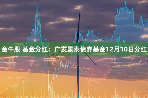 金牛股 基金分红：广发景泰债券基金12月10日分红
