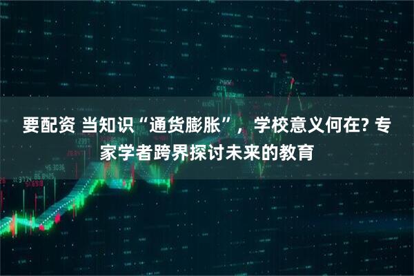 要配资 当知识“通货膨胀”，学校意义何在? 专家学者跨界探讨未来的教育