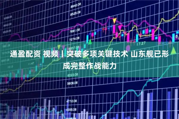通盈配资 视频丨突破多项关键技术 山东舰已形成完整作战能力