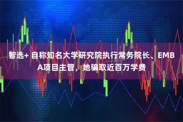 智选+ 自称知名大学研究院执行常务院长、EMBA项目主管,她骗取近百万学费