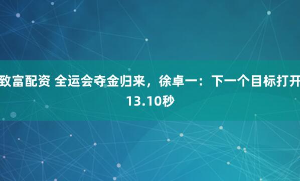 致富配资 全运会夺金归来，徐卓一：下一个目标打开13.10秒