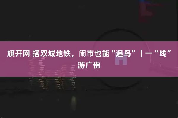 旗开网 搭双城地铁，闹市也能“追鸟”｜一“线”游广佛