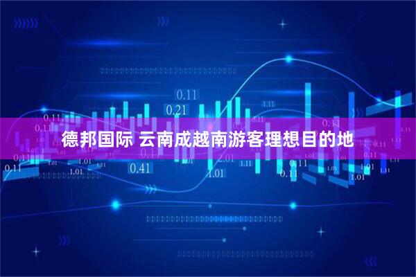 德邦国际 云南成越南游客理想目的地