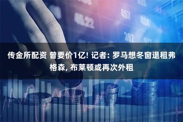 传金所配资 曾要价1亿! 记者: 罗马想冬窗退租弗格森, 布莱顿或再次外租