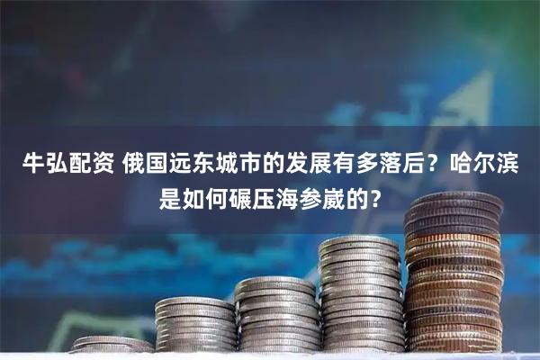 牛弘配资 俄国远东城市的发展有多落后？哈尔滨是如何碾压海参崴的？