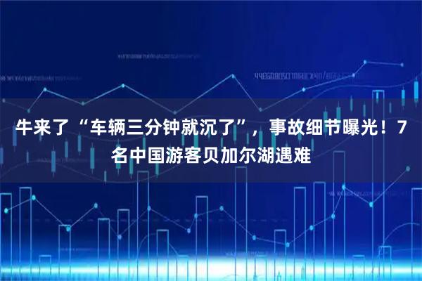 牛来了 “车辆三分钟就沉了”，事故细节曝光！7名中国游客贝加尔湖遇难