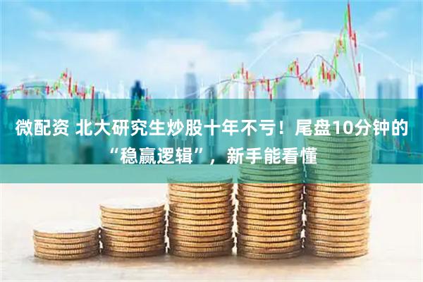 微配资 北大研究生炒股十年不亏！尾盘10分钟的“稳赢逻辑”，新手能看懂