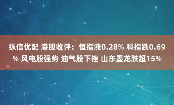 纵信优配 港股收评：恒指涨0.28% 科指跌0.69% 风电股强势 油气股下挫 山东墨龙跌超15%