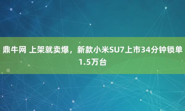 鼎牛网 上架就卖爆,新款小米SU7上市34分钟锁单1.5万台