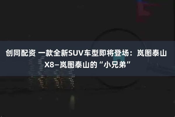 创同配资 一款全新SUV车型即将登场：岚图泰山 X8—岚图泰山的“小兄弟”