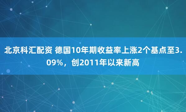 北京科汇配资 德国10年期收益率上涨2个基点至3.09%，创2011年以来新高