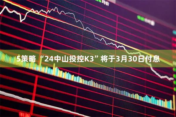 5策略 “24中山投控K3”将于3月30日付息