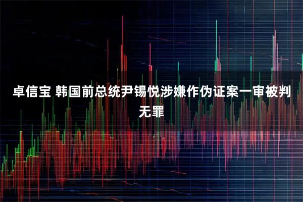 卓信宝 韩国前总统尹锡悦涉嫌作伪证案一审被判无罪