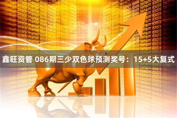 鑫旺资管 086期三少双色球预测奖号：15+5大复式