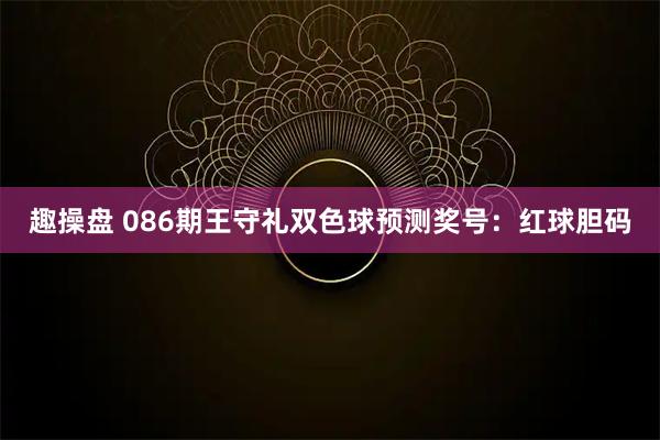 趣操盘 086期王守礼双色球预测奖号：红球胆码