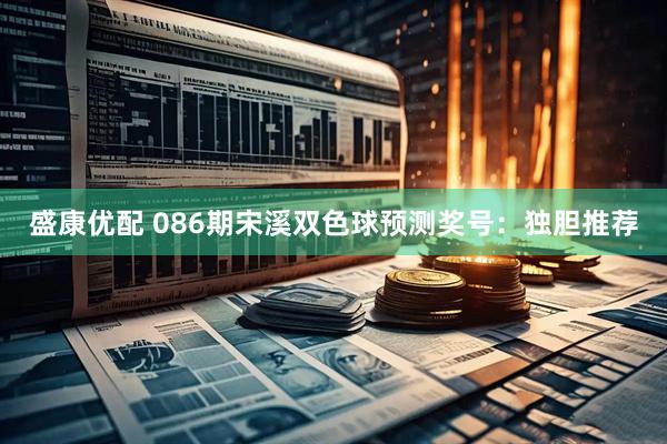 盛康优配 086期宋溪双色球预测奖号：独胆推荐