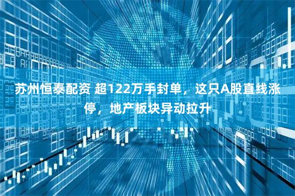 苏州恒泰配资 超122万手封单，这只A股直线涨停，地产板块异动拉升