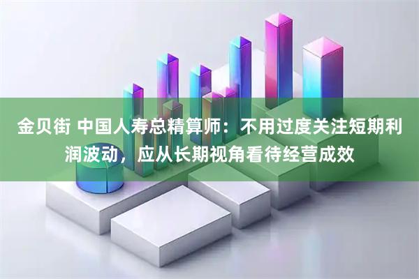 金贝街 中国人寿总精算师：不用过度关注短期利润波动，应从长期视角看待经营成效